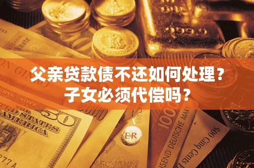 济南父亲贷款债不还如何处理？子女必须代偿吗？