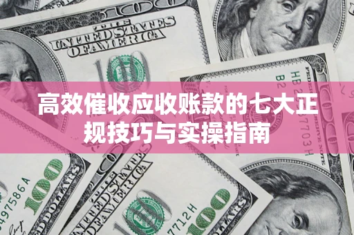 济南高效催收应收账款的七大正规技巧与实操指南