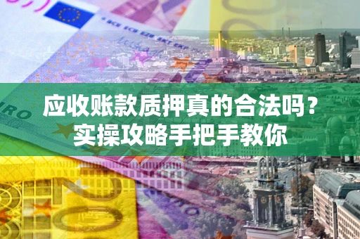 济南应收账款质押真的合法吗？实操攻略手把手教你
