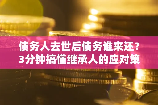 济南债务人去世后债务谁来还？3分钟搞懂继承人的应对策略
