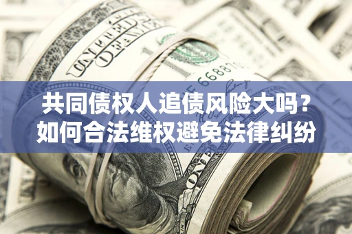 济南共同债权人追债风险大吗?如何合法维权避免法律纠纷? 济南共同债权人追债风险大吗?如何合法维权避免法律纠纷?