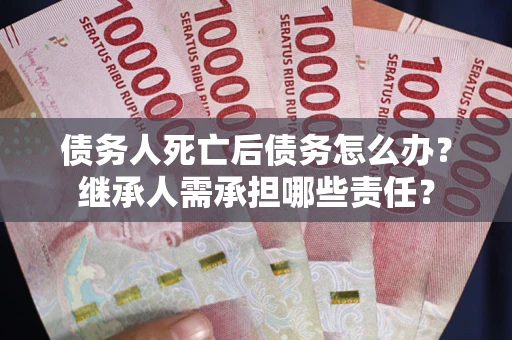 济南债务人死亡后债务怎么办？继承人需承担哪些责任？