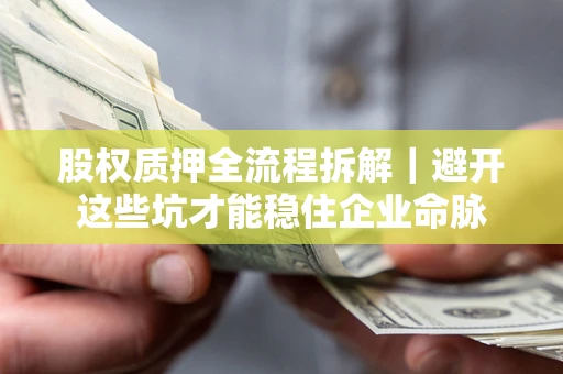 济南股权质押全流程拆解｜避开这些坑才能稳住企业命脉