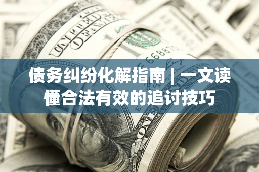 济南债务纠纷化解指南 | 一文读懂合法有效的追讨技巧