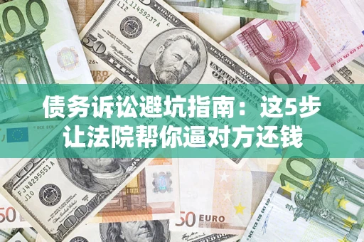 济南债务诉讼避坑指南：这5步让法院帮你逼对方还钱