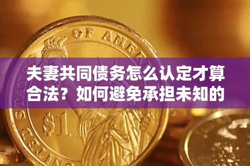 济南夫妻共同债务怎么认定才算合法？如何避免承担未知的债务风险？