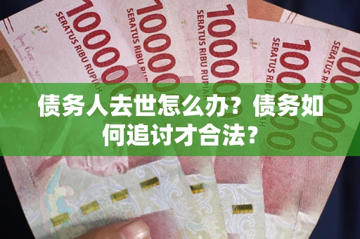 济南债务人去世怎么办？债务如何追讨才合法？