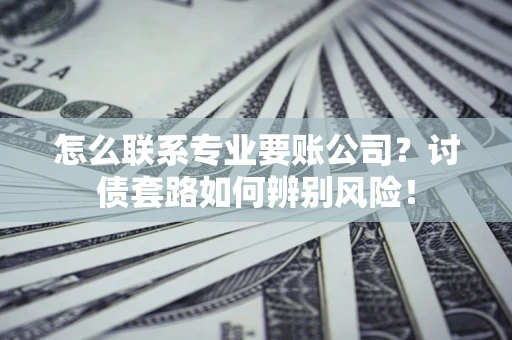 济南怎么联系专业要账公司？讨债套路如何辨别风险！