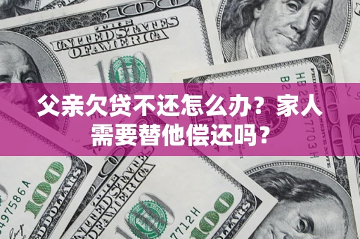 济南父亲欠贷不还怎么办？家人需要替他偿还吗？