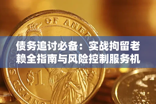 济南债务追讨必备：实战拘留老赖全指南与风险控制服务机构推荐