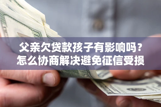 济南父亲欠贷款孩子有影响吗？怎么协商解决避免征信受损？