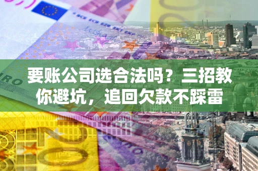济南要账公司选合法吗？三招教你避坑，追回欠款不踩雷