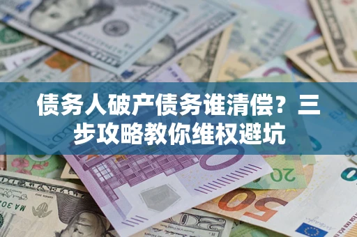 济南债务人破产债务谁清偿?三步攻略教你维权避坑 济南债务人破产债务谁清偿?三步攻略教你维权避坑