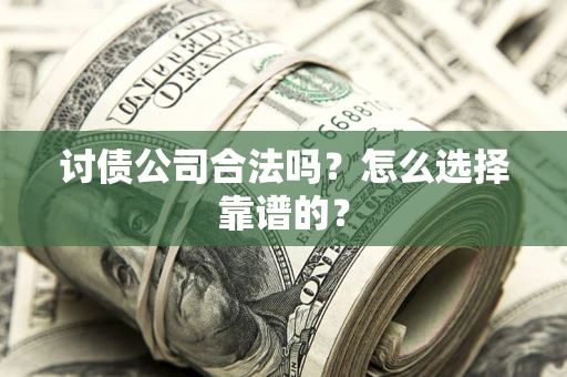 济南讨债公司合法吗？怎么选择靠谱的？