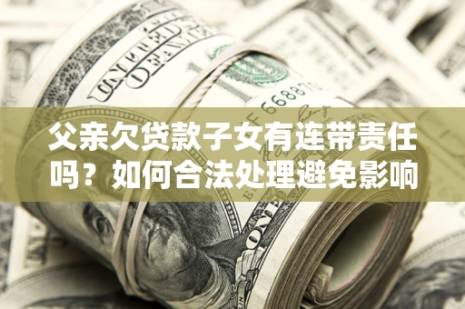 济南父亲欠贷款子女有连带责任吗？如何合法处理避免影响？
