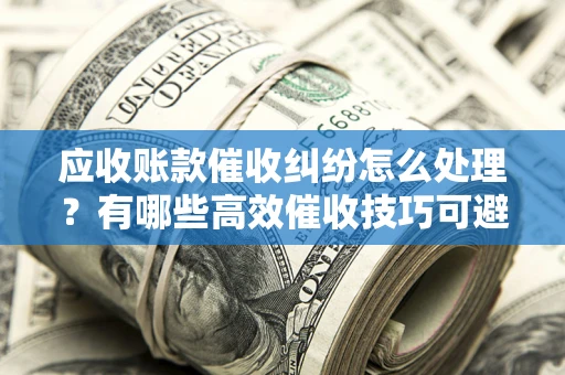 济南应收账款催收纠纷怎么处理？有哪些高效催收技巧可避免坏账？