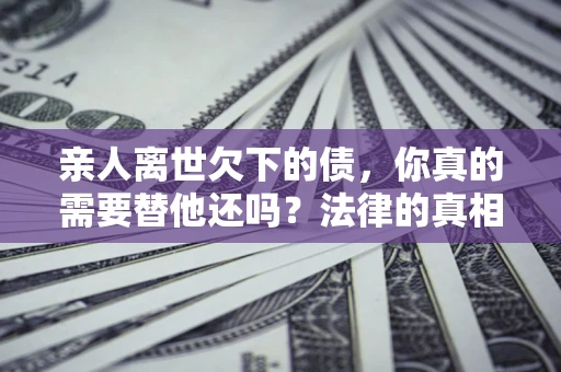 济南亲人离世欠下的债，你真的需要替他还吗？法律的真相或许与你想的不一样