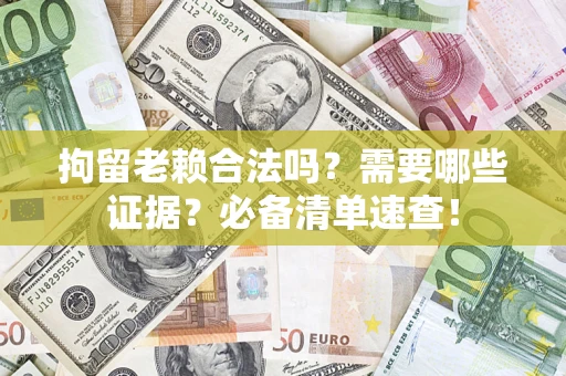 济南拘留老赖合法吗？需要哪些证据？必备清单速查！