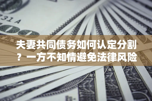 济南夫妻共同债务如何认定分割？一方不知情避免法律风险必看！