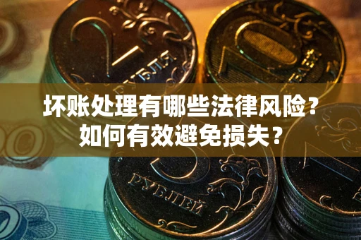 济南坏账处理有哪些法律风险？如何有效避免损失？
